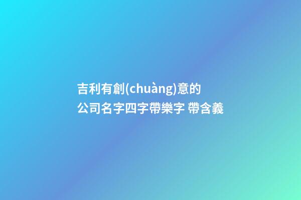 吉利有創(chuàng)意的公司名字四字帶樂字 帶含義-第1張-公司起名-玄機派